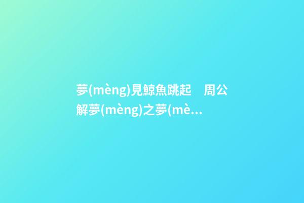 夢(mèng)見鯨魚跳起　周公解夢(mèng)之夢(mèng)到鯨魚跳起